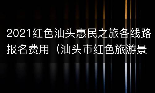 2021红色汕头惠民之旅各线路报名费用（汕头市红色旅游景点）