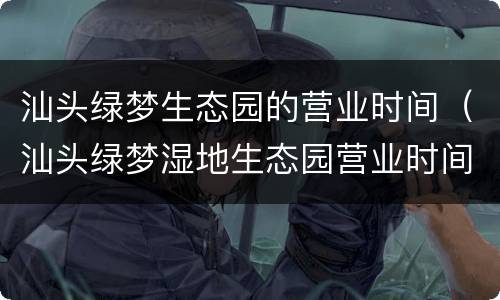 汕头绿梦生态园的营业时间（汕头绿梦湿地生态园营业时间）