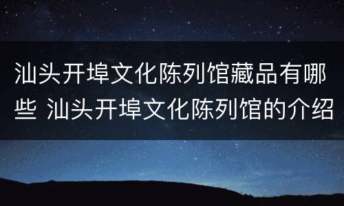 汕头开埠文化陈列馆藏品有哪些 汕头开埠文化陈列馆的介绍
