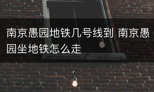 南京愚园地铁几号线到 南京愚园坐地铁怎么走