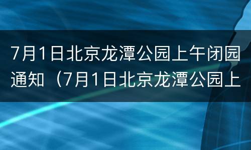 7月1日北京龙潭公园上午闭园通知（7月1日北京龙潭公园上午闭园通知）