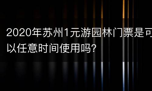 2020年苏州1元游园林门票是可以任意时间使用吗？
