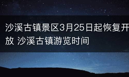 沙溪古镇景区3月25日起恢复开放 沙溪古镇游览时间