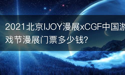 2021北京IJOY漫展xCGF中国游戏节漫展门票多少钱？
