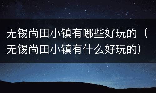 无锡尚田小镇有哪些好玩的（无锡尚田小镇有什么好玩的）