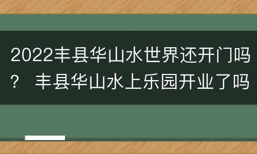 2022丰县华山水世界还开门吗？ 丰县华山水上乐园开业了吗