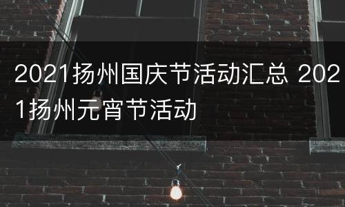 2021扬州国庆节活动汇总 2021扬州元宵节活动
