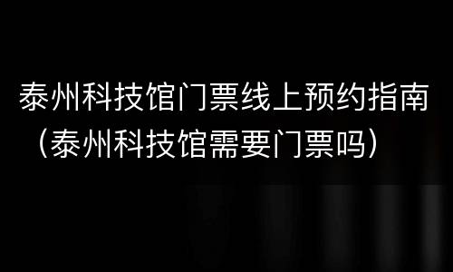 泰州科技馆门票线上预约指南（泰州科技馆需要门票吗）
