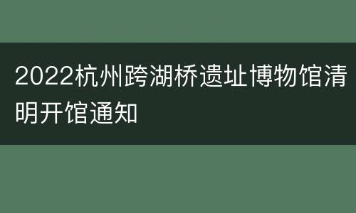 2022杭州跨湖桥遗址博物馆清明开馆通知
