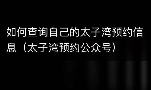 如何查询自己的太子湾预约信息（太子湾预约公众号）