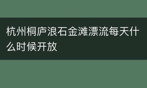 杭州桐庐浪石金滩漂流每天什么时候开放