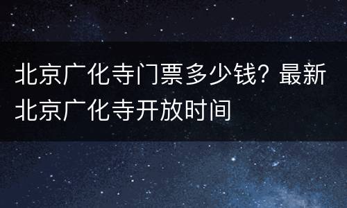 北京广化寺门票多少钱? 最新北京广化寺开放时间