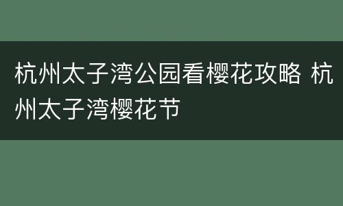 杭州太子湾公园看樱花攻略 杭州太子湾樱花节