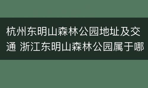 杭州东明山森林公园地址及交通 浙江东明山森林公园属于哪个集团