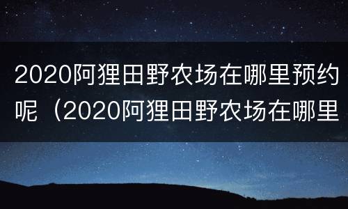 2020阿狸田野农场在哪里预约呢（2020阿狸田野农场在哪里预约呢）