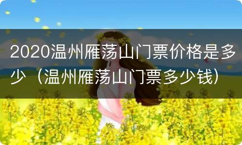 2020温州雁荡山门票价格是多少（温州雁荡山门票多少钱）