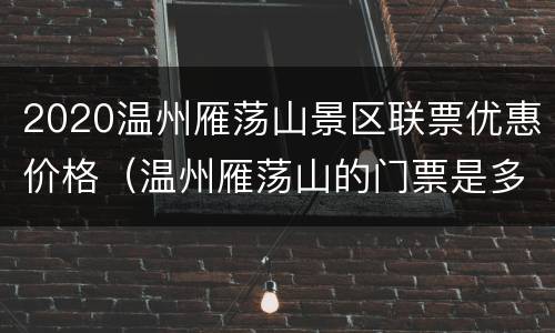 2020温州雁荡山景区联票优惠价格（温州雁荡山的门票是多少）