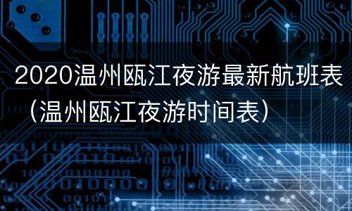 2020温州瓯江夜游最新航班表（温州瓯江夜游时间表）