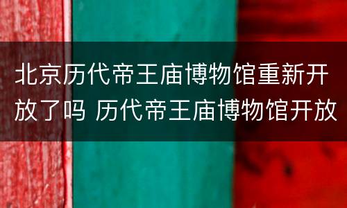 北京历代帝王庙博物馆重新开放了吗 历代帝王庙博物馆开放时间