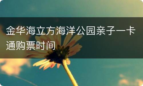 金华海立方海洋公园亲子一卡通购票时间