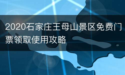 2020石家庄王母山景区免费门票领取使用攻略