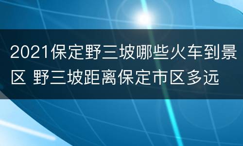 2021保定野三坡哪些火车到景区 野三坡距离保定市区多远