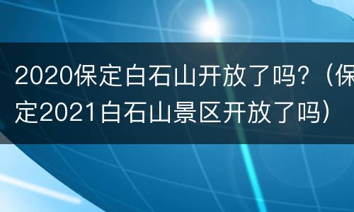 2020保定白石山开放了吗?（保定2021白石山景区开放了吗）
