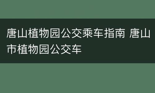 唐山植物园公交乘车指南 唐山市植物园公交车