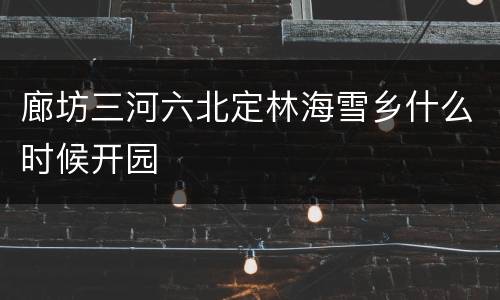 廊坊三河六北定林海雪乡什么时候开园