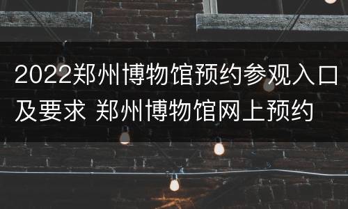 2022郑州博物馆预约参观入口及要求 郑州博物馆网上预约