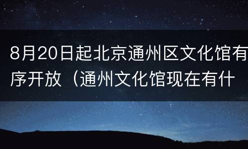 8月20日起北京通州区文化馆有序开放（通州文化馆现在有什么活动）