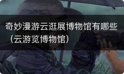奇妙漫游云逛展博物馆有哪些（云游览博物馆）