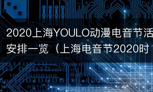 2020上海YOULO动漫电音节活动安排一览（上海电音节2020时间表）