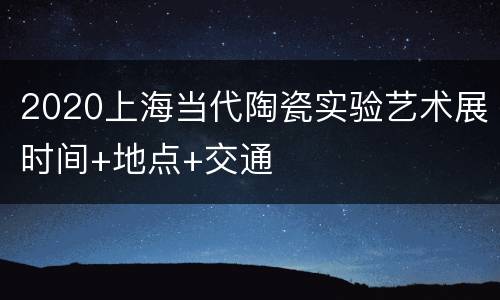 2020上海当代陶瓷实验艺术展时间+地点+交通