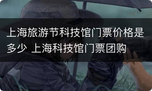 上海旅游节科技馆门票价格是多少 上海科技馆门票团购