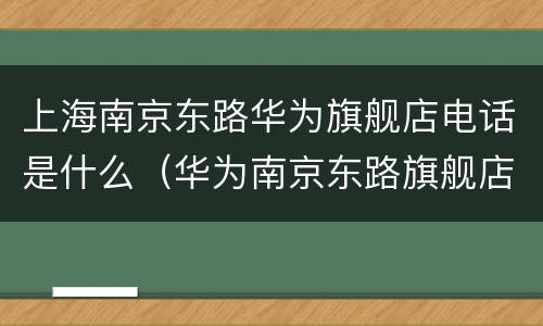 上海南京东路华为旗舰店电话是什么（华为南京东路旗舰店客服电话）