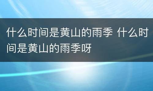 什么时间是黄山的雨季 什么时间是黄山的雨季呀