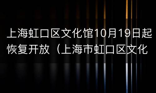 上海虹口区文化馆10月19日起恢复开放（上海市虹口区文化局）