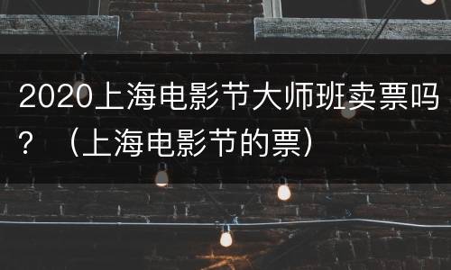 2020上海电影节大师班卖票吗？（上海电影节的票）