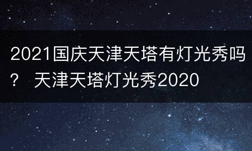 2021国庆天津天塔有灯光秀吗？ 天津天塔灯光秀2020