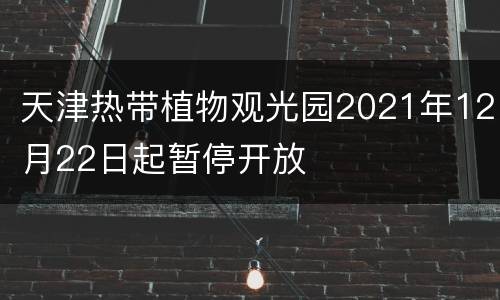 天津热带植物观光园2021年12月22日起暂停开放