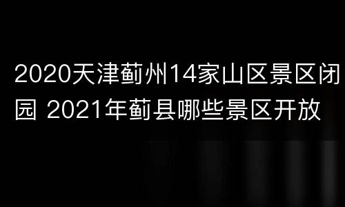 2020天津蓟州14家山区景区闭园 2021年蓟县哪些景区开放