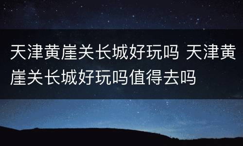 天津黄崖关长城好玩吗 天津黄崖关长城好玩吗值得去吗
