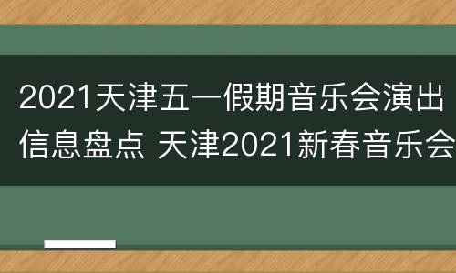2021天津五一假期音乐会演出信息盘点 天津2021新春音乐会