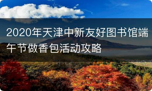 2020年天津中新友好图书馆端午节做香包活动攻略