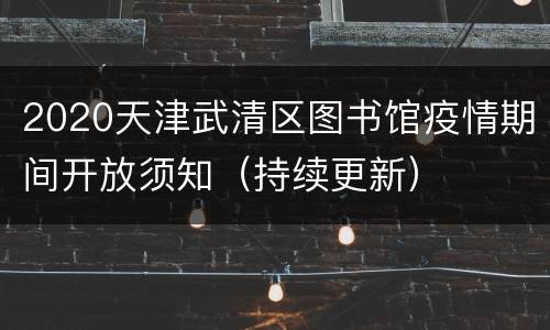 2020天津武清区图书馆疫情期间开放须知（持续更新）