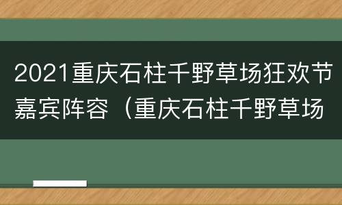 2021重庆石柱千野草场狂欢节嘉宾阵容（重庆石柱千野草场图片）
