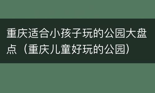 重庆适合小孩子玩的公园大盘点（重庆儿童好玩的公园）