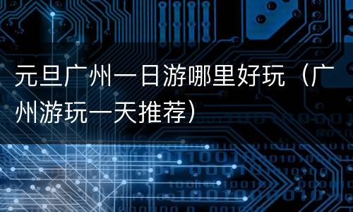 元旦广州一日游哪里好玩（广州游玩一天推荐）