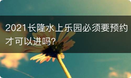2021长隆水上乐园必须要预约才可以进吗？